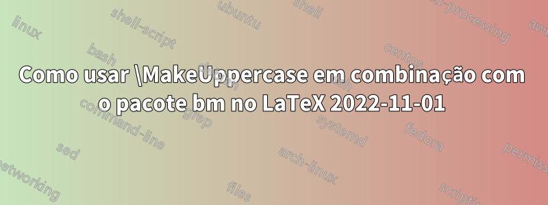 Como usar \MakeUppercase em combinação com o pacote bm no LaTeX 2022-11-01