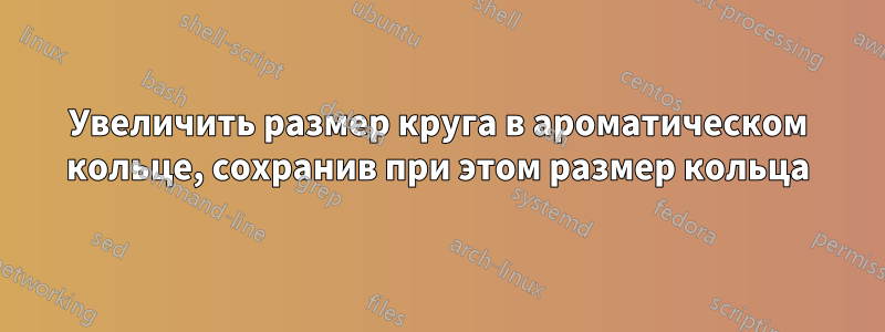 Увеличить размер круга в ароматическом кольце, сохранив при этом размер кольца