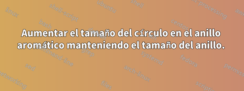 Aumentar el tamaño del círculo en el anillo aromático manteniendo el tamaño del anillo.