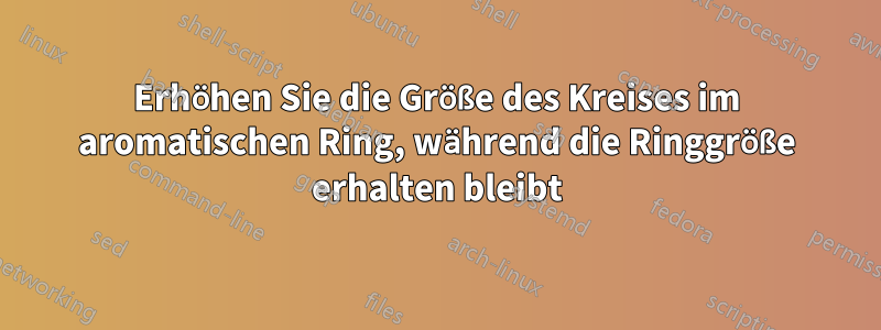 Erhöhen Sie die Größe des Kreises im aromatischen Ring, während die Ringgröße erhalten bleibt