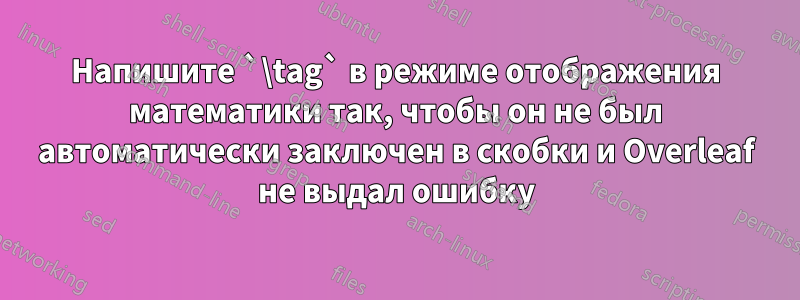 Напишите `\tag` в режиме отображения математики так, чтобы он не был автоматически заключен в скобки и Overleaf не выдал ошибку