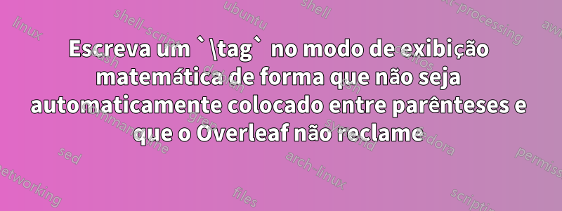 Escreva um `\tag` no modo de exibição matemática de forma que não seja automaticamente colocado entre parênteses e que o Overleaf não reclame