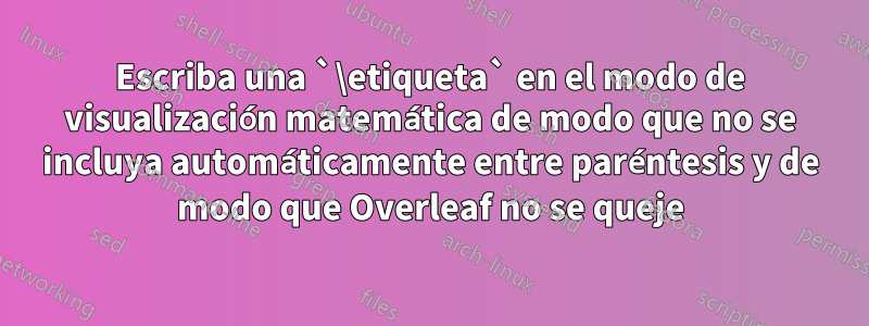 Escriba una `\etiqueta` en el modo de visualización matemática de modo que no se incluya automáticamente entre paréntesis y de modo que Overleaf no se queje