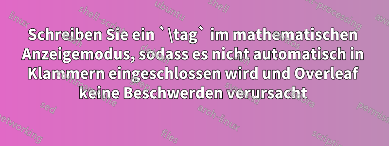 Schreiben Sie ein `\tag` im mathematischen Anzeigemodus, sodass es nicht automatisch in Klammern eingeschlossen wird und Overleaf keine Beschwerden verursacht