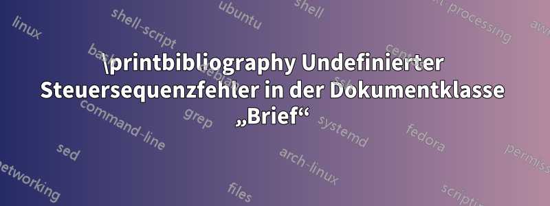 \printbibliography Undefinierter Steuersequenzfehler in der Dokumentklasse „Brief“