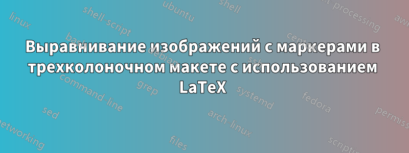 Выравнивание изображений с маркерами в трехколоночном макете с использованием LaTeX