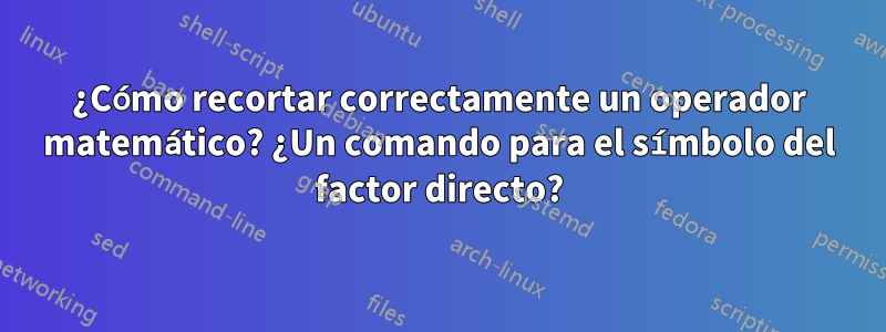 ¿Cómo recortar correctamente un operador matemático? ¿Un comando para el símbolo del factor directo?