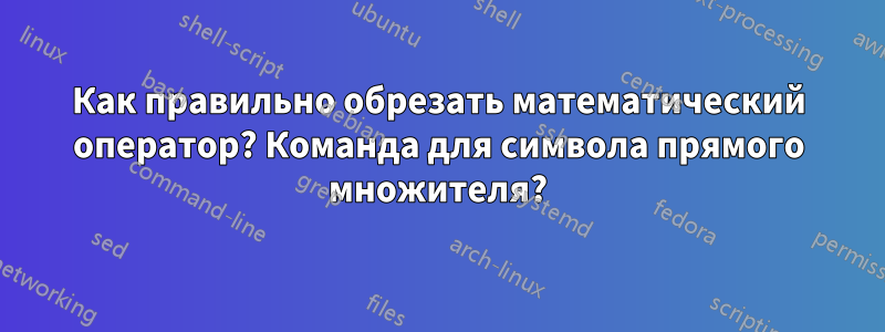 Как правильно обрезать математический оператор? Команда для символа прямого множителя?