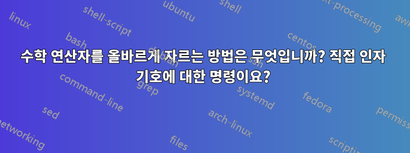 수학 연산자를 올바르게 자르는 방법은 무엇입니까? 직접 인자 기호에 대한 명령이요?