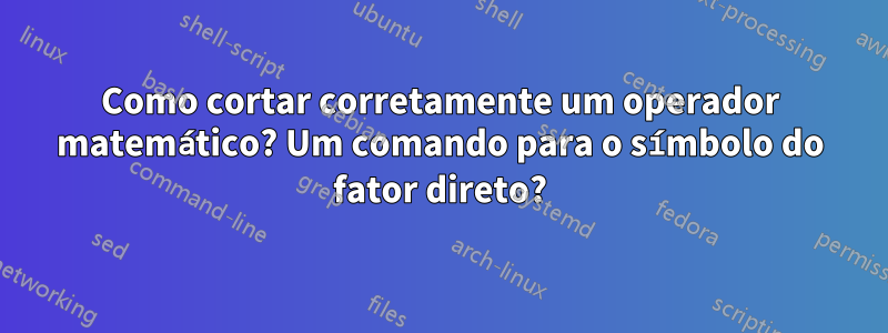 Como cortar corretamente um operador matemático? Um comando para o símbolo do fator direto?