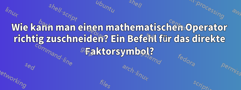 Wie kann man einen mathematischen Operator richtig zuschneiden? Ein Befehl für das direkte Faktorsymbol?