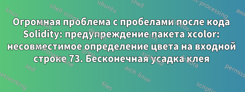 Огромная проблема с пробелами после кода Solidity: предупреждение пакета xcolor: несовместимое определение цвета на входной строке 73. Бесконечная усадка клея