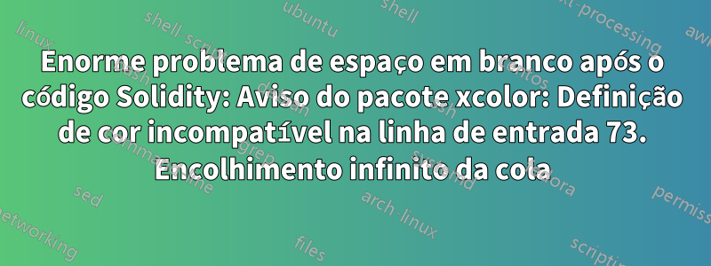 Enorme problema de espaço em branco após o código Solidity: Aviso do pacote xcolor: Definição de cor incompatível na linha de entrada 73. Encolhimento infinito da cola