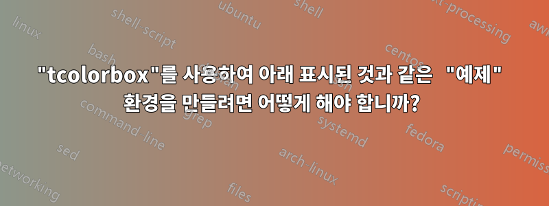 "tcolorbox"를 사용하여 아래 표시된 것과 같은 "예제" 환경을 만들려면 어떻게 해야 합니까?