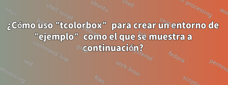 ¿Cómo uso "tcolorbox" para crear un entorno de "ejemplo" como el que se muestra a continuación?