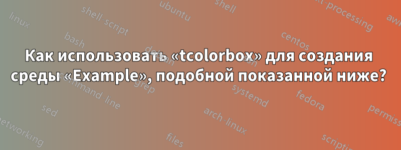 Как использовать «tcolorbox» для создания среды «Example», подобной показанной ниже?