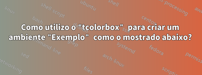 Como utilizo o "tcolorbox" para criar um ambiente "Exemplo" como o mostrado abaixo?