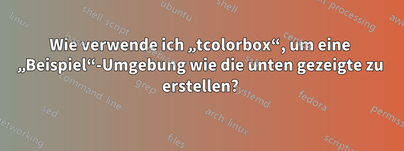 Wie verwende ich „tcolorbox“, um eine „Beispiel“-Umgebung wie die unten gezeigte zu erstellen?