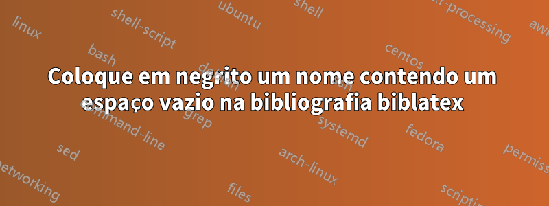 Coloque em negrito um nome contendo um espaço vazio na bibliografia biblatex