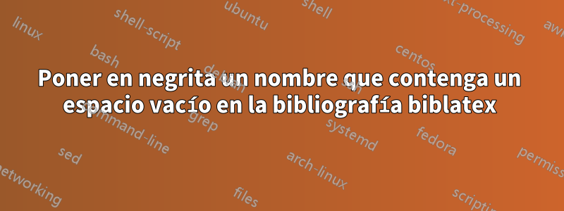 Poner en negrita un nombre que contenga un espacio vacío en la bibliografía biblatex