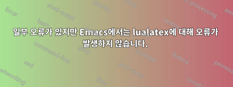 일부 오류가 있지만 Emacs에서는 lualatex에 대해 오류가 발생하지 않습니다.