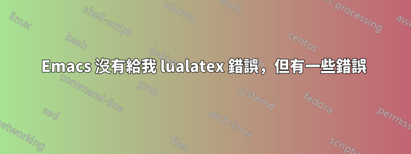 Emacs 沒有給我 lualatex 錯誤，但有一些錯誤