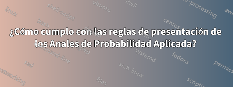 ¿Cómo cumplo con las reglas de presentación de los Anales de Probabilidad Aplicada?