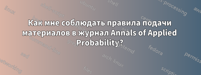 Как мне соблюдать правила подачи материалов в журнал Annals of Applied Probability?