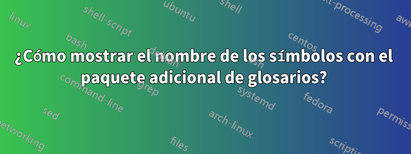 ¿Cómo mostrar el nombre de los símbolos con el paquete adicional de glosarios?