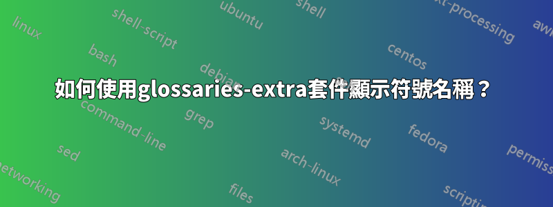 如何使用glossaries-extra套件顯示符號名稱？