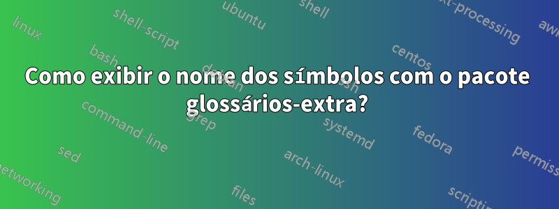 Como exibir o nome dos símbolos com o pacote glossários-extra?