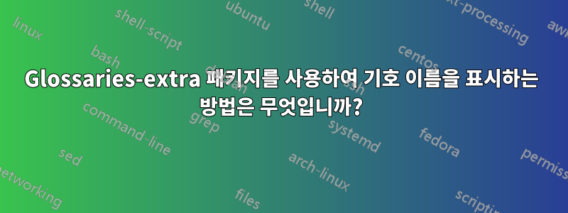 Glossaries-extra 패키지를 사용하여 기호 이름을 표시하는 방법은 무엇입니까?