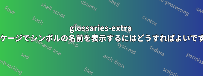 glossaries-extra パッケージでシンボルの名前を表示するにはどうすればよいですか?