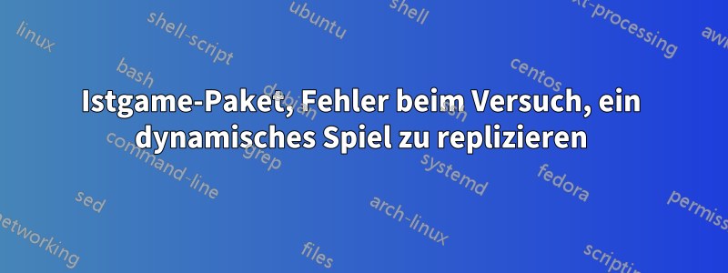 Istgame-Paket, Fehler beim Versuch, ein dynamisches Spiel zu replizieren