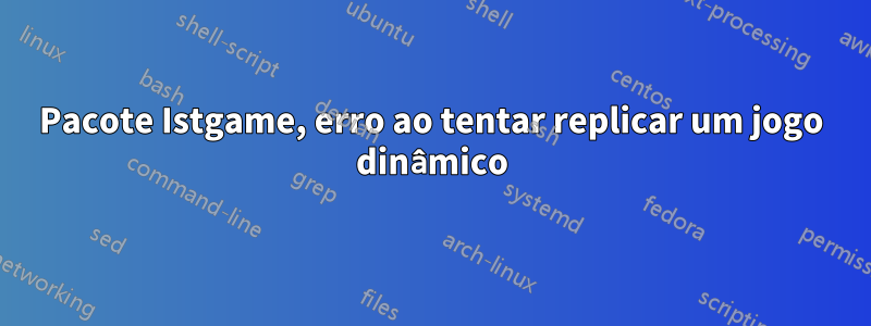 Pacote Istgame, erro ao tentar replicar um jogo dinâmico