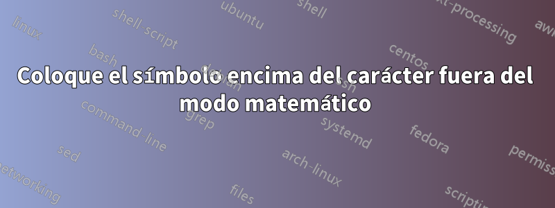 Coloque el símbolo encima del carácter fuera del modo matemático