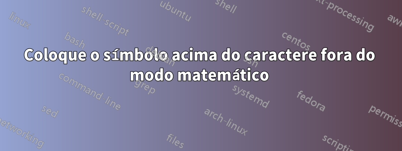 Coloque o símbolo acima do caractere fora do modo matemático