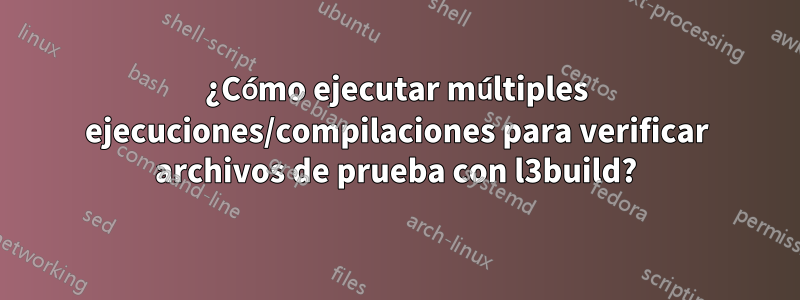 ¿Cómo ejecutar múltiples ejecuciones/compilaciones para verificar archivos de prueba con l3build?