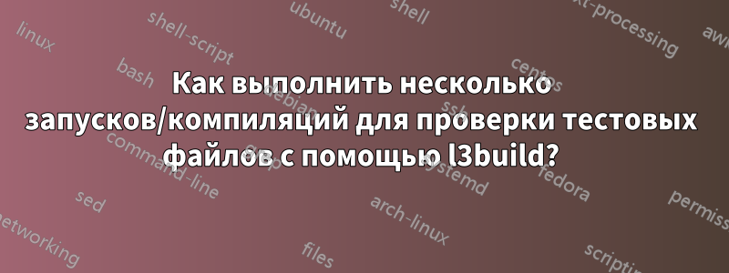 Как выполнить несколько запусков/компиляций для проверки тестовых файлов с помощью l3build?