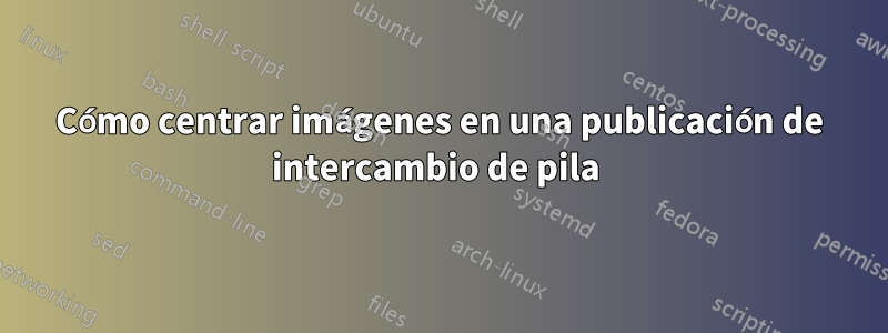 Cómo centrar imágenes en una publicación de intercambio de pila 