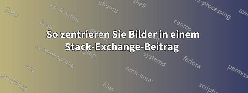 So zentrieren Sie Bilder in einem Stack-Exchange-Beitrag 