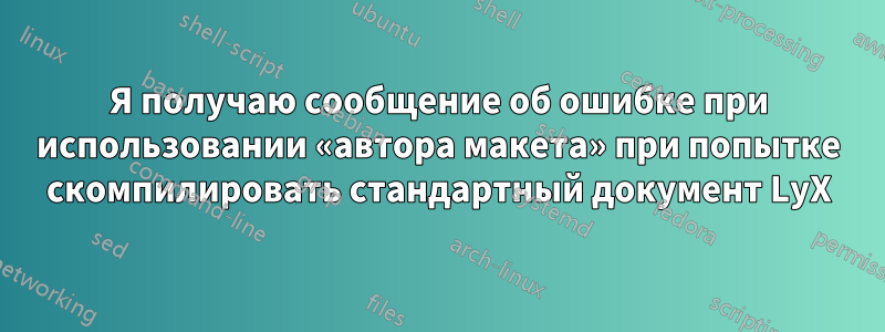 Я получаю сообщение об ошибке при использовании «автора макета» при попытке скомпилировать стандартный документ LyX