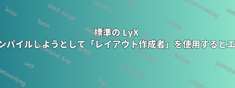 標準の LyX ドキュメントをコンパイルしようとして「レイアウト作成者」を使用するとエラーが発生します