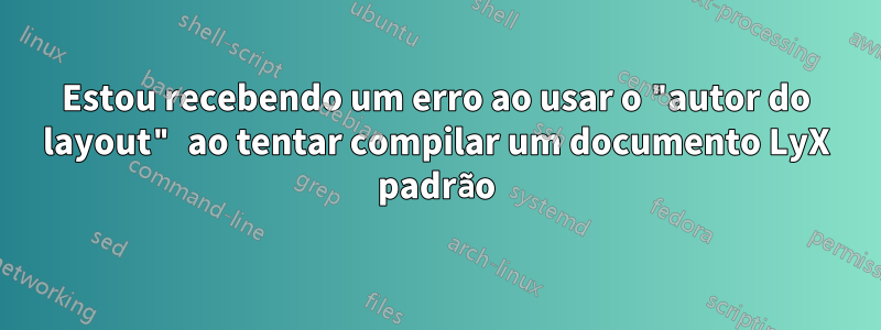 Estou recebendo um erro ao usar o "autor do layout" ao tentar compilar um documento LyX padrão