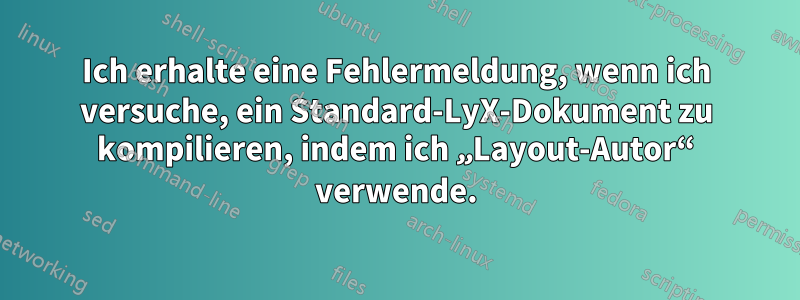 Ich erhalte eine Fehlermeldung, wenn ich versuche, ein Standard-LyX-Dokument zu kompilieren, indem ich „Layout-Autor“ verwende.