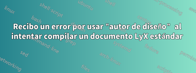 Recibo un error por usar "autor de diseño" al intentar compilar un documento LyX estándar