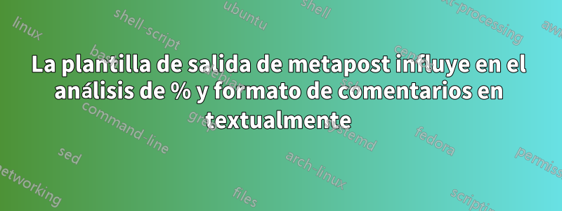 La plantilla de salida de metapost influye en el análisis de % y formato de comentarios en textualmente