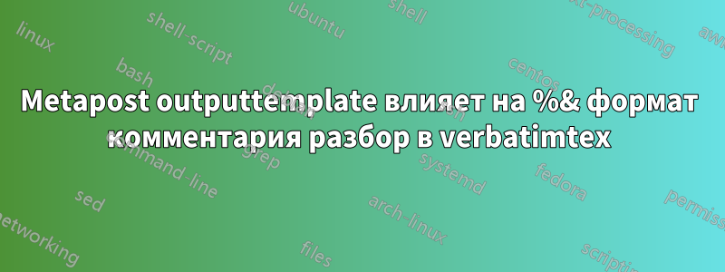 Metapost outputtemplate влияет на %& формат комментария разбор в verbatimtex