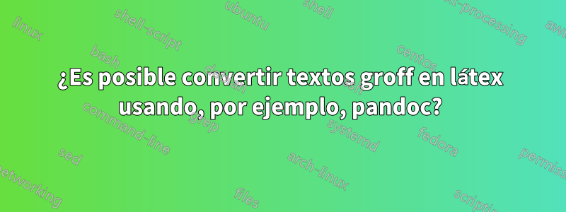 ¿Es posible convertir textos groff en látex usando, por ejemplo, pandoc?