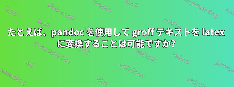 たとえば、pandoc を使用して groff テキストを latex に変換することは可能ですか?